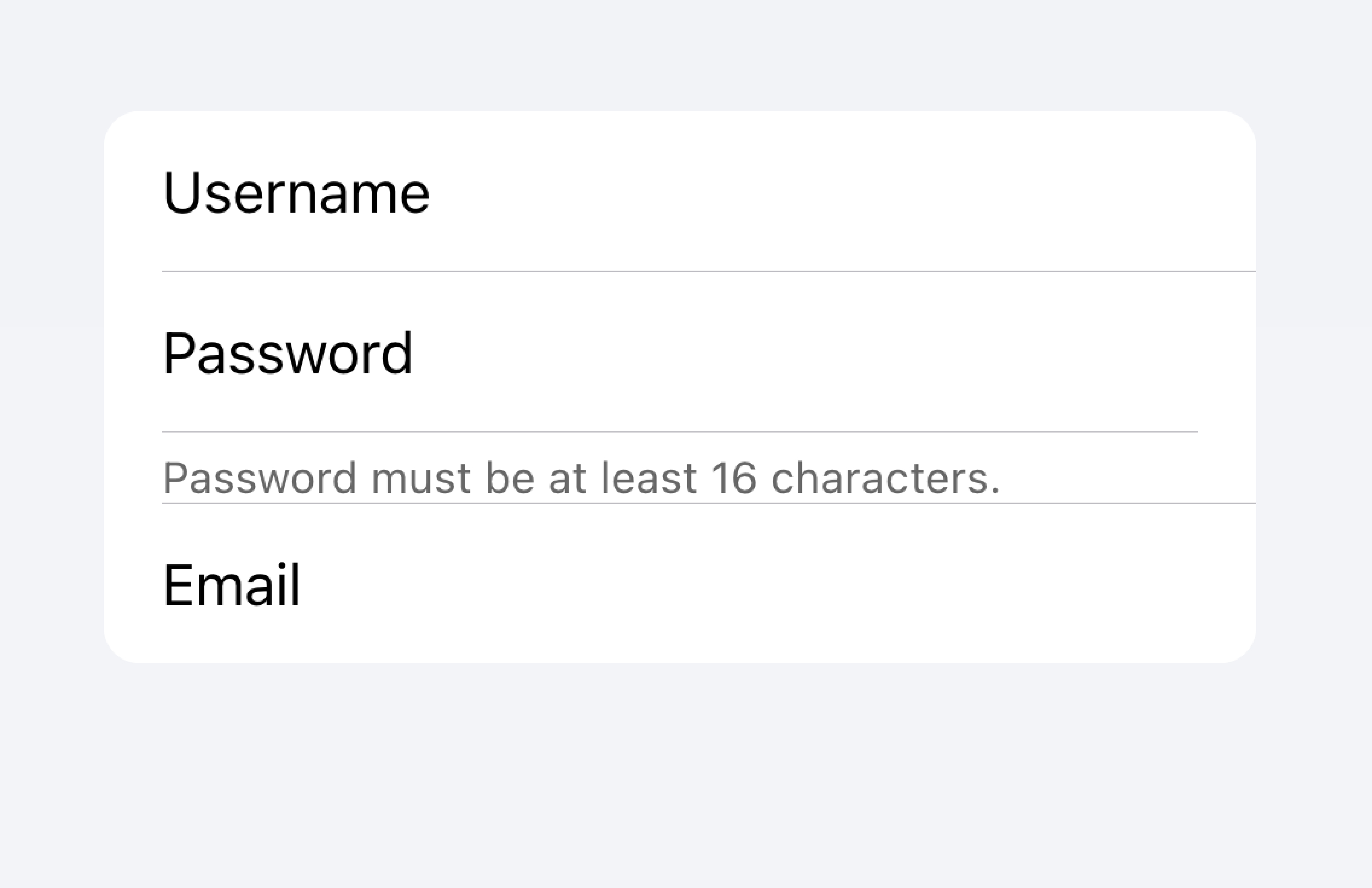 There are two lists of inputs. The first list contains a password input. Below that list contains text that says 'Password must be at least 16 characters'. The second list contains an email input. This second list is separated so the password length requirement text is clearly associated with the password input above.